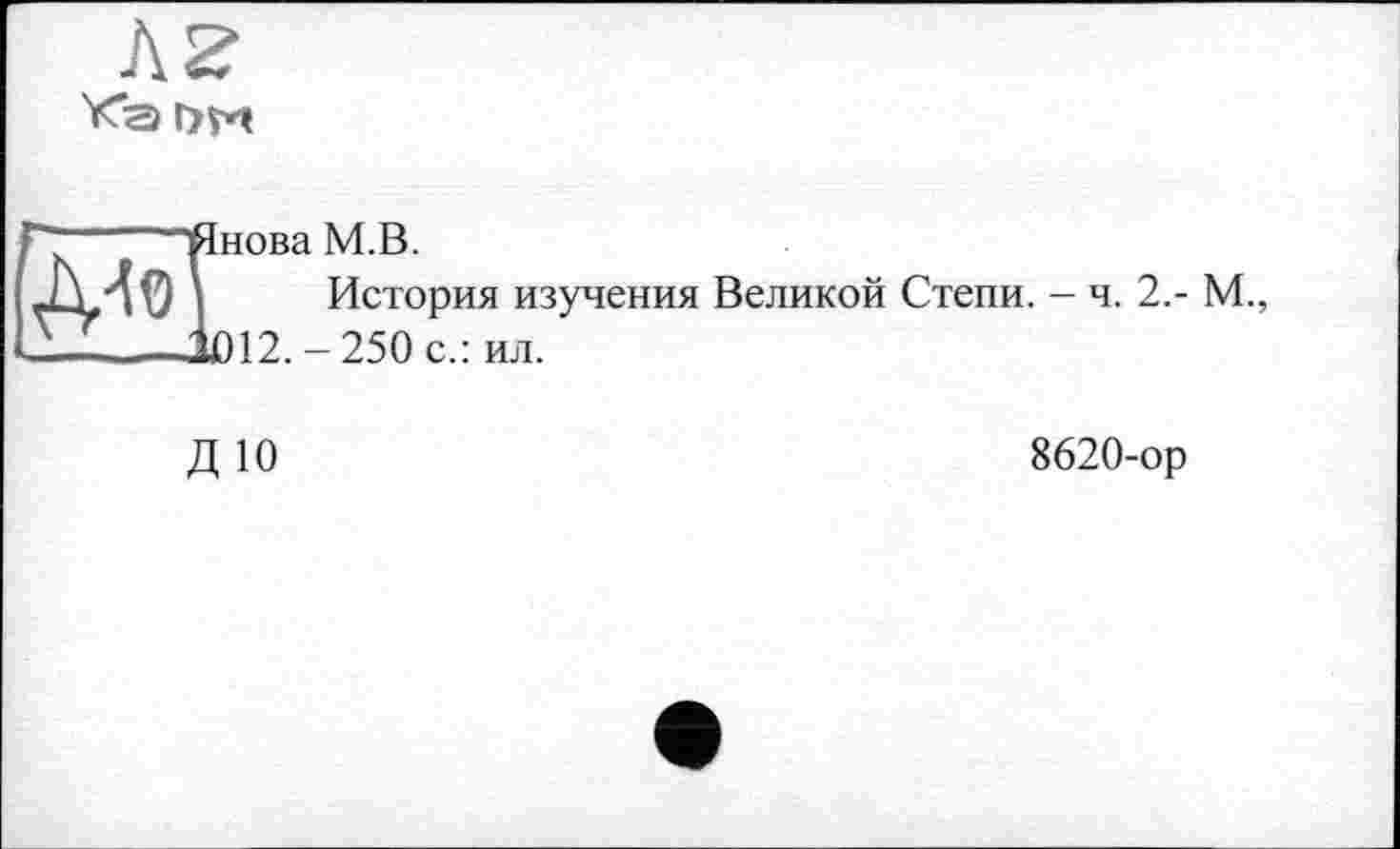 ﻿AZ
нова М.В.
История изучения Великой Степи. - ч. 2,- М., 012. - 250 с.: ил.
ДЮ
8620-ор